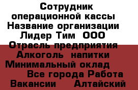 Сотрудник операционной кассы › Название организации ­ Лидер Тим, ООО › Отрасль предприятия ­ Алкоголь, напитки › Минимальный оклад ­ 21 500 - Все города Работа » Вакансии   . Алтайский край